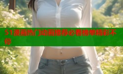 51漫画热门动画推荐必看榜单精彩不停