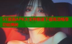 51漫画APK大文件极速下载高清畅享功能揭秘