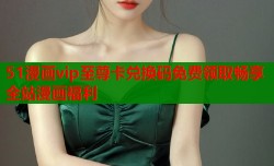 51漫画vip至尊卡兑换码免费领取畅享全站漫画福利