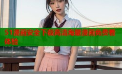51漫画安全下载高清海量漫画免费看体验