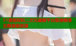 51漫画双料二次元破解平台极速畅享无限漫画资源