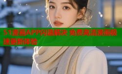 51漫画APP闪退解决 免费高清漫画极速更新体验