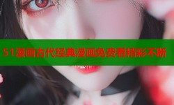 51漫画古代经典漫画免费看精彩不断