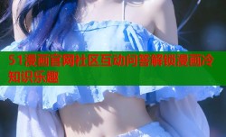 51漫画官网社区互动问答解锁漫画冷知识乐趣