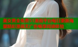 美女黄全免费51漫画平台每日更新海量精彩漫画无广告畅享阅读体验