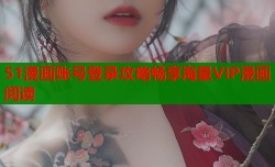 51漫画账号登录攻略畅享海量VIP漫画阅读
