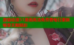 激情动漫51漫画高清免费看每日更新畅享无限精彩