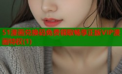 51漫画兑换码免费领取畅享正版VIP漫画特权(1)