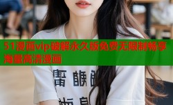 51漫画vip破解永久版免费无限制畅享海量高清漫画