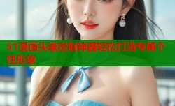 51漫画头像定制神器轻松打造专属个性形象