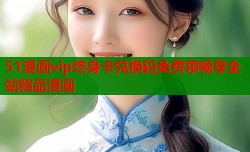 51漫画vip终身卡兑换码免费领畅享全站精品漫画