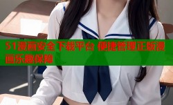 51漫画安全下载平台 便捷管理正版漫画乐趣保障