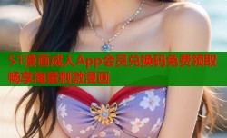 51漫画成人App会员兑换码免费领取畅享海量刺激漫画