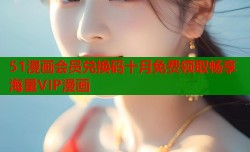 51漫画会员兑换码十月免费领取畅享海量VIP漫画