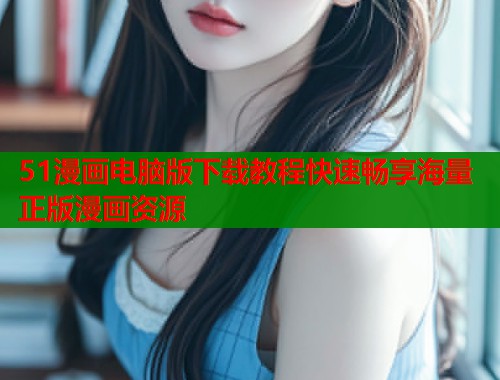51漫画电脑版下载教程快速畅享海量正版漫画资源  第1张