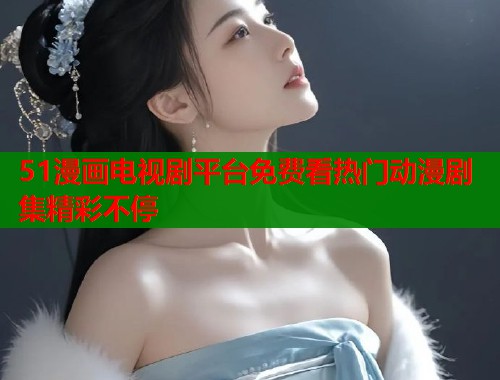 51漫画电视剧平台免费看热门动漫剧集精彩不停  第1张
