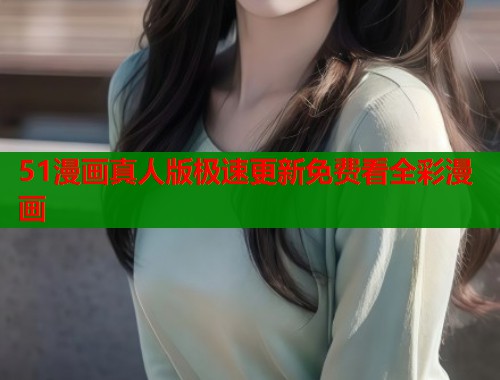 51漫画真人版极速更新免费看全彩漫画  第2张