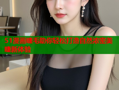 51漫画睫毛助你轻松打造自然浓密美睫新体验  第1张
