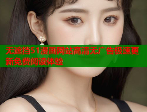 无遮挡51漫画网站高清无广告极速更新免费阅读体验  第1张