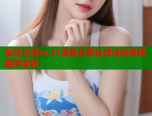 樱花动漫m.51漫画免费在线追新离线缓存体验  第1张