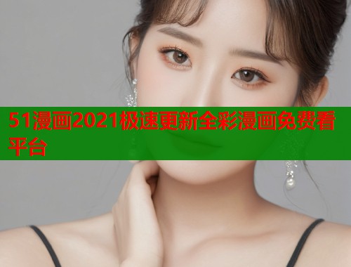 51漫画2021极速更新全彩漫画免费看平台  第1张