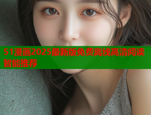 51漫画2025最新版免费离线高清阅读智能推荐  第1张
