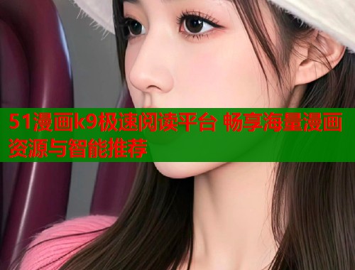 51漫画k9极速阅读平台 畅享海量漫画资源与智能推荐  第2张