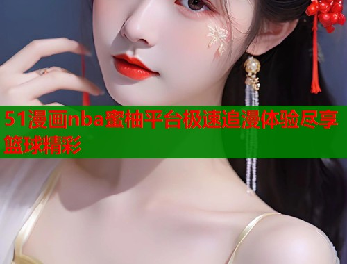51漫画nba蜜柚平台极速追漫体验尽享篮球精彩  第1张