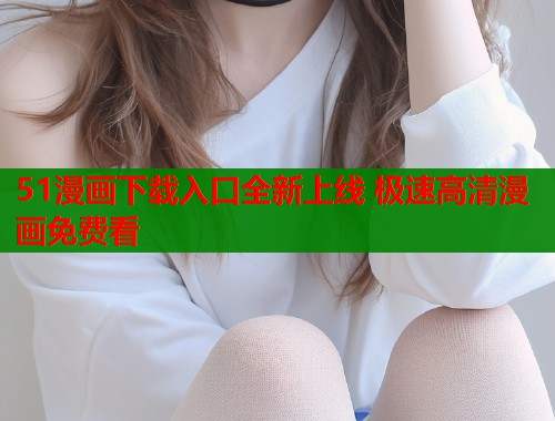 51漫画下载入口全新上线 极速高清漫画免费看  第1张