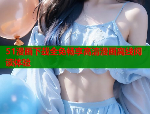51漫画下载全免畅享高清漫画离线阅读体验  第1张