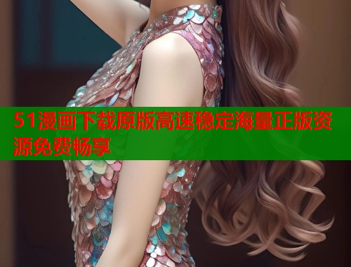51漫画下载原版高速稳定海量正版资源免费畅享  第1张