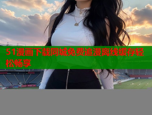 51漫画下载同城免费追漫离线缓存轻松畅享  第1张