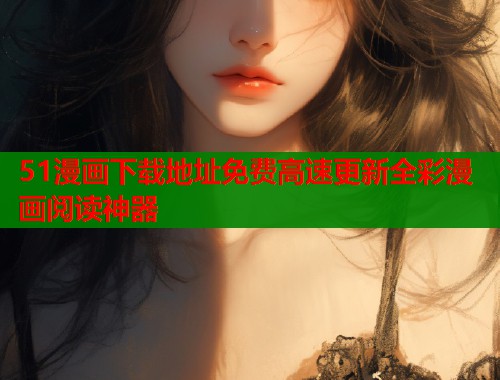 51漫画下载地址免费高速更新全彩漫画阅读神器  第1张