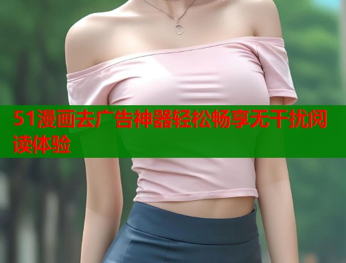 51漫画去广告神器轻松畅享无干扰阅读体验  第1张
