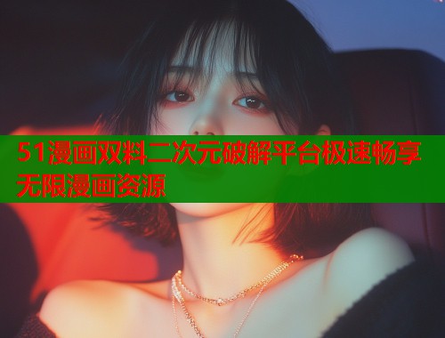 51漫画双料二次元破解平台极速畅享无限漫画资源  第2张