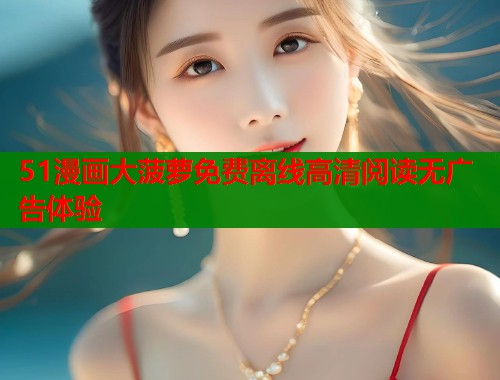 51漫画大菠萝免费离线高清阅读无广告体验  第2张