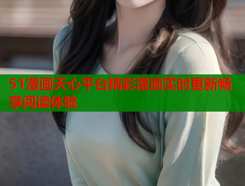 51漫画天心平台精彩漫画实时更新畅享阅读体验  第2张