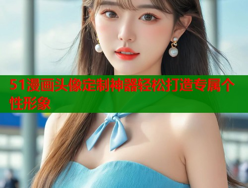 51漫画头像定制神器轻松打造专属个性形象  第1张