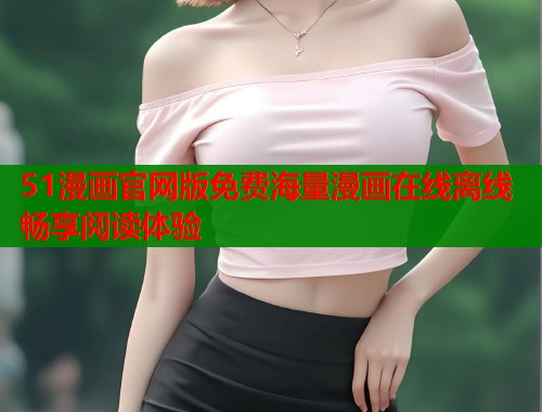 51漫画官网版免费海量漫画在线离线畅享阅读体验  第1张
