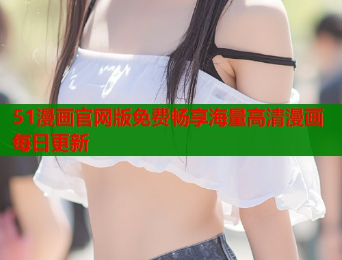 51漫画官网版免费畅享海量高清漫画每日更新  第1张