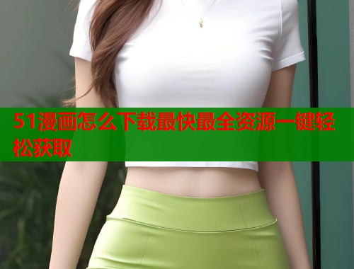 51漫画怎么下载最快最全资源一键轻松获取  第2张
