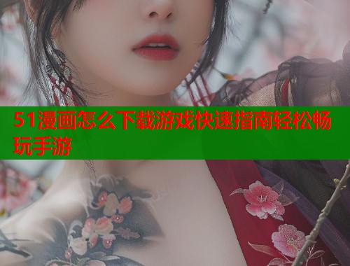 51漫画怎么下载游戏快速指南轻松畅玩手游  第2张