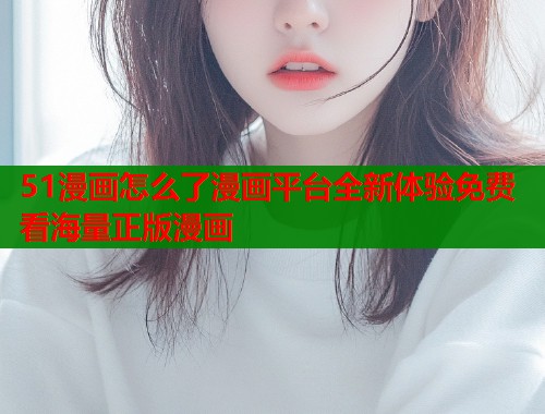 51漫画怎么了漫画平台全新体验免费看海量正版漫画  第1张