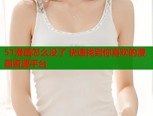 51漫画怎么没了 快速找到你喜欢的漫画资源平台  第1张