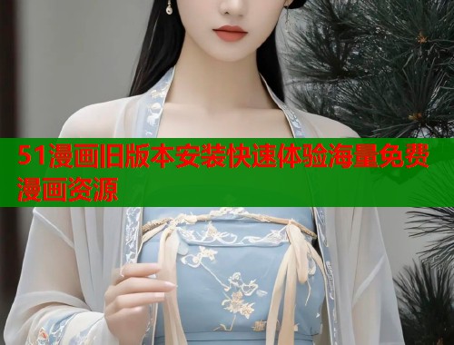 51漫画旧版本安装快速体验海量免费漫画资源  第1张