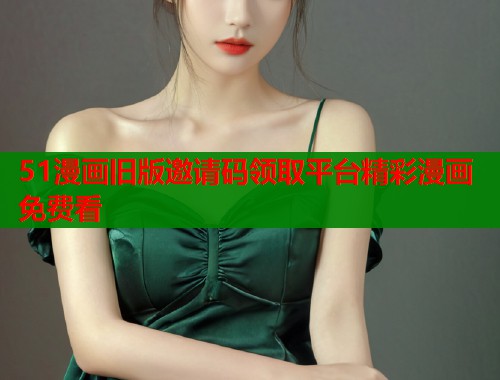51漫画旧版邀请码领取平台精彩漫画免费看  第1张