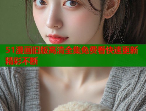51漫画旧版高清全集免费看快速更新精彩不断  第2张
