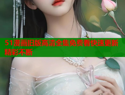 51漫画旧版高清全集免费看快速更新精彩不断  第1张