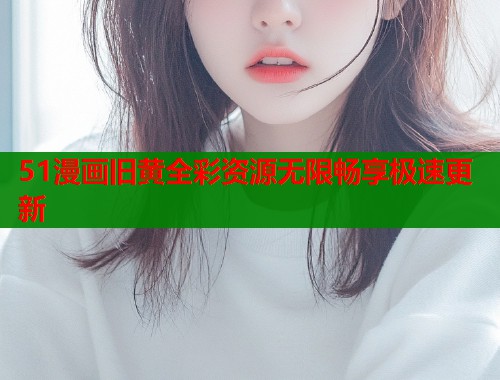 51漫画旧黄全彩资源无限畅享极速更新  第1张