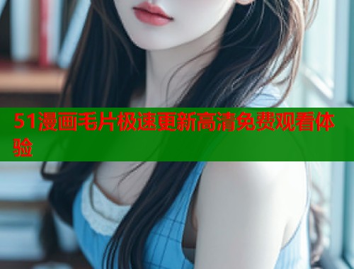 51漫画毛片极速更新高清免费观看体验  第1张